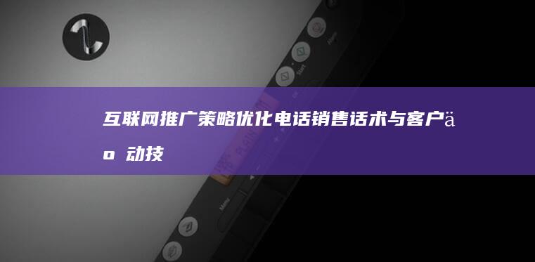 互联网推广策略：优化电话销售话术与客户互动技巧