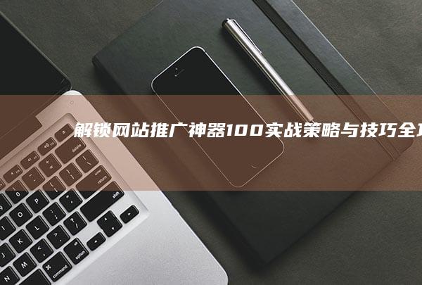 解锁网站推广神器：100+实战策略与技巧全攻略